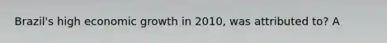 Brazil's high economic growth in 2010, was attributed to? A