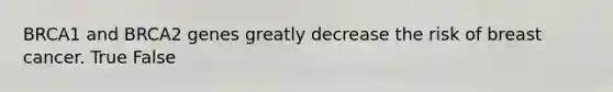 BRCA1 and BRCA2 genes greatly decrease the risk of breast cancer. True False