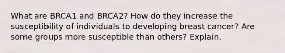 What are BRCA1 and BRCA2? How do they increase the susceptibility of individuals to developing breast cancer? Are some groups more susceptible than others? Explain.