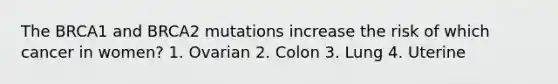 The BRCA1 and BRCA2 mutations increase the risk of which cancer in women? 1. Ovarian 2. Colon 3. Lung 4. Uterine