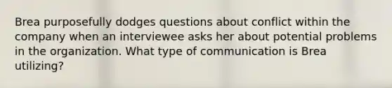 Brea purposefully dodges questions about conflict within the company when an interviewee asks her about potential problems in the organization. What type of communication is Brea utilizing?