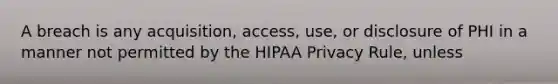 A breach is any acquisition, access, use, or disclosure of PHI in a manner not permitted by the HIPAA Privacy Rule, unless