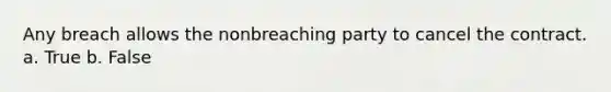 Any breach allows the nonbreaching party to cancel the contract. a. True b. False