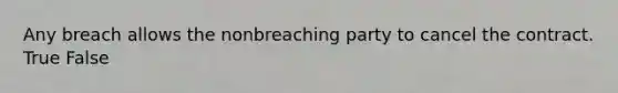 Any breach allows the nonbreaching party to cancel the contract. True False