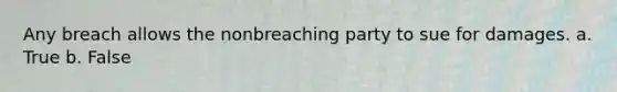 Any breach allows the nonbreaching party to sue for damages. a. True b. False