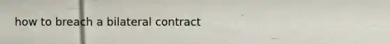 how to breach a bilateral contract