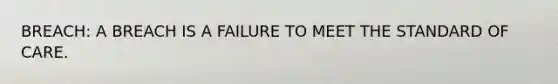 BREACH: A BREACH IS A FAILURE TO MEET THE STANDARD OF CARE.