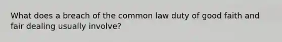 What does a breach of the common law duty of good faith and fair dealing usually involve?