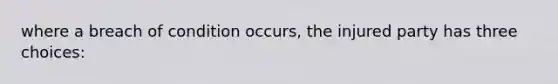 where a breach of condition occurs, the injured party has three choices: