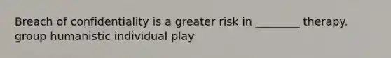 Breach of confidentiality is a greater risk in ________ therapy. group humanistic individual play