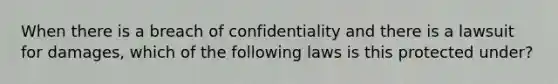 When there is a breach of confidentiality and there is a lawsuit for damages, which of the following laws is this protected under?