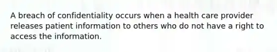 A breach of confidentiality occurs when a health care provider releases patient information to others who do not have a right to access the information.