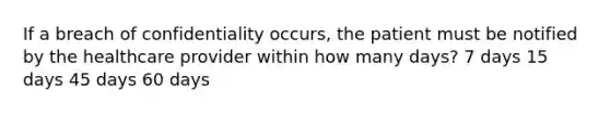 If a breach of confidentiality occurs, the patient must be notified by the healthcare provider within how many days? 7 days 15 days 45 days 60 days