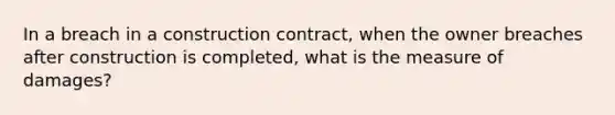 In a breach in a construction contract, when the owner breaches after construction is completed, what is the measure of damages?