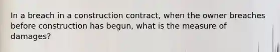 In a breach in a construction contract, when the owner breaches before construction has begun, what is the measure of damages?