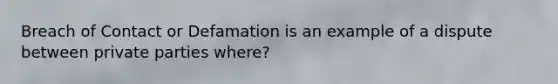 Breach of Contact or Defamation is an example of a dispute between private parties where?