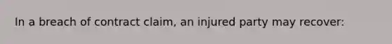 In a breach of contract claim, an injured party may recover: