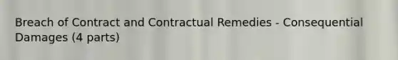 Breach of Contract and Contractual Remedies - Consequential Damages (4 parts)