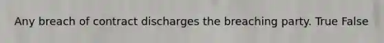 Any breach of contract discharges the breaching party. True False