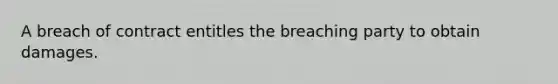 A breach of contract entitles the breaching party to obtain damages.