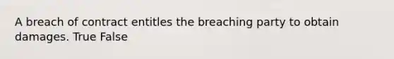 A breach of contract entitles the breaching party to obtain damages. True False