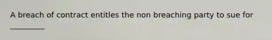 A breach of contract entitles the non breaching party to sue for _________