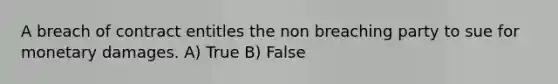 A breach of contract entitles the non breaching party to sue for monetary damages.​ A) True B) False