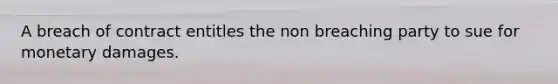 A breach of contract entitles the non breaching party to sue for monetary damages.