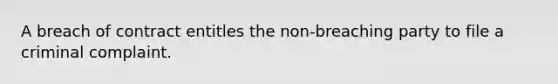 A breach of contract entitles the non-breaching party to file a criminal complaint.