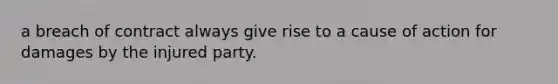 a breach of contract always give rise to a cause of action for damages by the injured party.