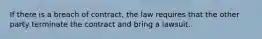 ​If there is a breach of contract, the law requires that the other party terminate the contract and bring a lawsuit.