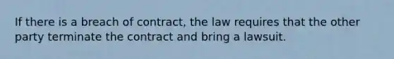 ​If there is a breach of contract, the law requires that the other party terminate the contract and bring a lawsuit.