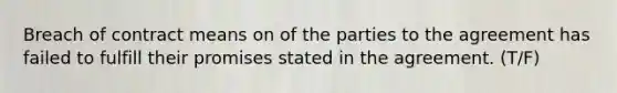 Breach of contract means on of the parties to the agreement has failed to fulfill their promises stated in the agreement. (T/F)