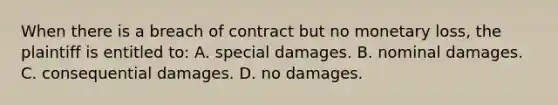 When there is a breach of contract but no monetary loss, the plaintiff is entitled to: A. special damages. B. nominal damages. C. consequential damages. D. no damages.