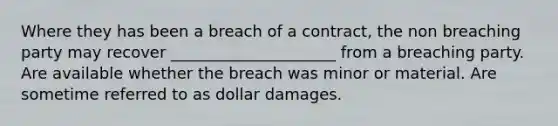 Where they has been a breach of a contract, the non breaching party may recover _____________________ from a breaching party. Are available whether the breach was minor or material. Are sometime referred to as dollar damages.