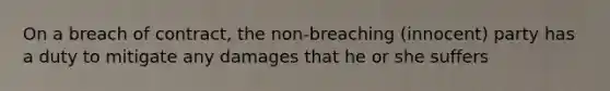 On a breach of contract, the non-breaching (innocent) party has a duty to mitigate any damages that he or she suffers