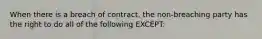 When there is a breach of contract, the non-breaching party has the right to do all of the following EXCEPT: