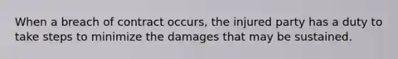 When a breach of contract occurs, the injured party has a duty to take steps to minimize the damages that may be sustained.