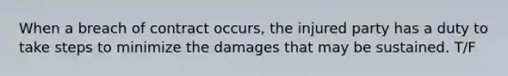 When a breach of contract occurs, the injured party has a duty to take steps to minimize the damages that may be sustained. T/F