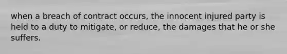 when a breach of contract occurs, the innocent injured party is held to a duty to mitigate, or reduce, the damages that he or she suffers.