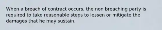 When a breach of contract occurs, the non breaching party is required to take reasonable steps to lessen or mitigate the damages that he may sustain.