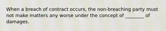 When a breach of contract occurs, the non-breaching party must not make matters any worse under the concept of ________ of damages.