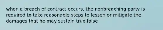 when a breach of contract occurs, the nonbreaching party is required to take reasonable steps to lessen or mitigate the damages that he may sustain true false