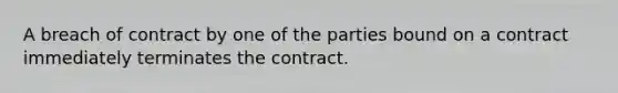 A breach of contract by one of the parties bound on a contract immediately terminates the contract.​