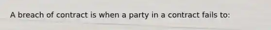 A breach of contract is when a party in a contract fails to: