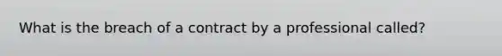 What is the breach of a contract by a professional called?