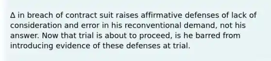 ∆ in breach of contract suit raises affirmative defenses of lack of consideration and error in his reconventional demand, not his answer. Now that trial is about to proceed, is he barred from introducing evidence of these defenses at trial.