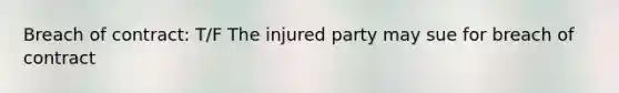 Breach of contract: T/F The injured party may sue for breach of contract