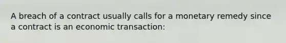 A breach of a contract usually calls for a monetary remedy since a contract is an economic transaction: