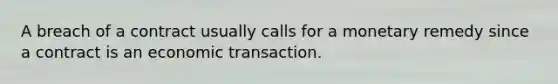 A breach of a contract usually calls for a monetary remedy since a contract is an economic transaction.